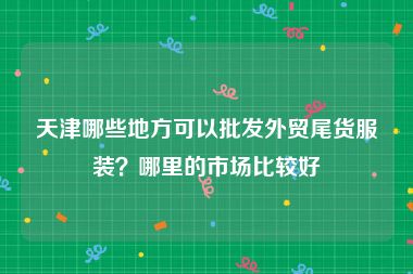天津哪些地方可以批发外贸尾货服装？哪里的市场比较好