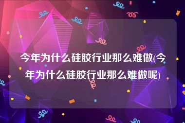 今年为什么硅胶行业那么难做(今年为什么硅胶行业那么难做呢)