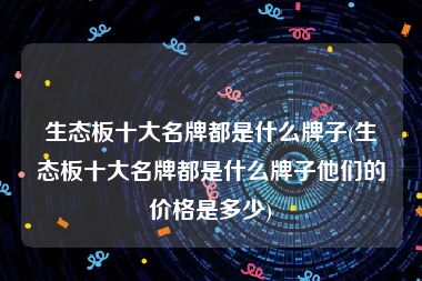 生态板十大名牌都是什么牌子(生态板十大名牌都是什么牌子他们的价格是多少)