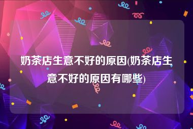 奶茶店生意不好的原因(奶茶店生意不好的原因有哪些)