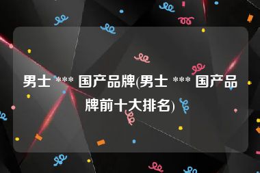 男士 *** 国产品牌(男士 *** 国产品牌前十大排名)