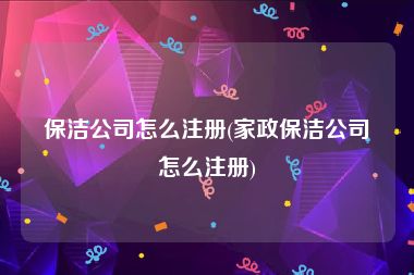 保洁公司怎么注册(家政保洁公司怎么注册)