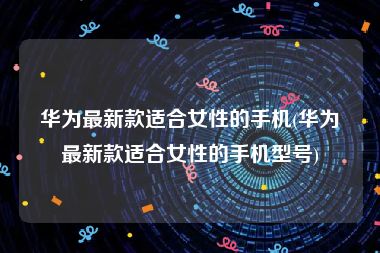 华为最新款适合女性的手机(华为最新款适合女性的手机型号)