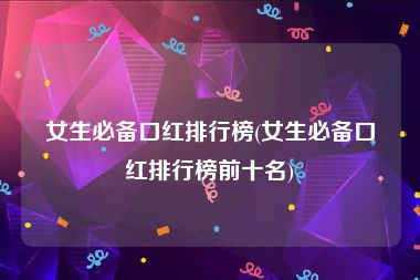 女生必备口红排行榜(女生必备口红排行榜前十名)