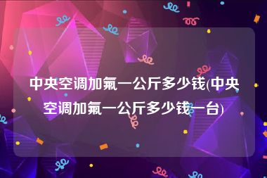 中央空调加氟一公斤多少钱(中央空调加氟一公斤多少钱一台)
