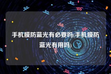 手机膜防蓝光有必要吗(手机膜防蓝光有用吗)