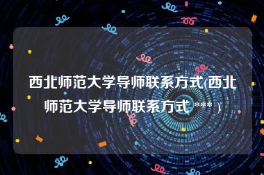西北师范大学导师联系方式(西北师范大学导师联系方式 *** )