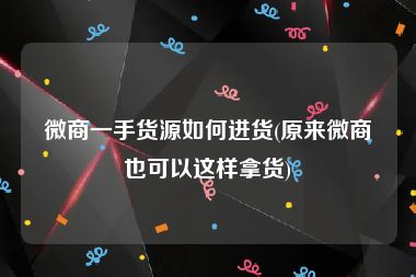 微商一手货源如何进货(原来微商也可以这样拿货)