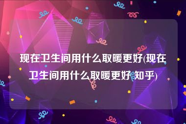 现在卫生间用什么取暖更好(现在卫生间用什么取暖更好 知乎)