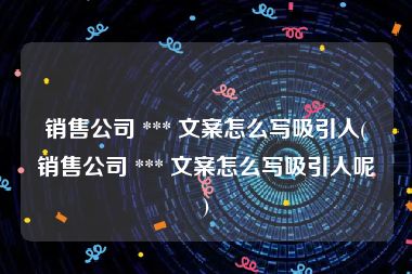 销售公司 *** 文案怎么写吸引人(销售公司 *** 文案怎么写吸引人呢)