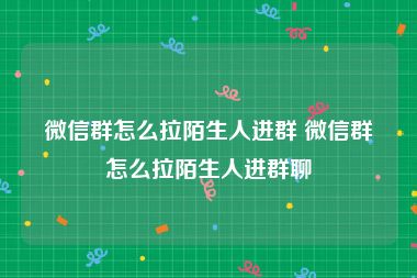 微信群怎么拉陌生人进群 微信群怎么拉陌生人进群聊