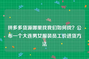 拼多多货源哪里找我们如何找？公布一个大连男女服装员工价进货方法