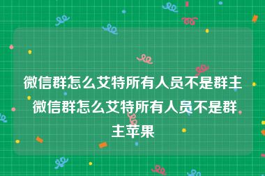 微信群怎么艾特所有人员不是群主 微信群怎么艾特所有人员不是群主苹果