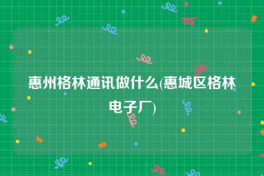 惠州格林通讯做什么(惠城区格林电子厂)