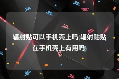 辐射贴可以手机壳上吗(辐射贴贴在手机壳上有用吗)