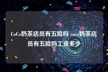 CoCo奶茶店员有五险吗 coco奶茶店员有五险吗工资多少