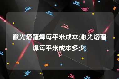 激光熔覆焊每平米成本(激光熔覆焊每平米成本多少)