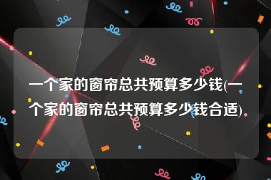 一个家的窗帘总共预算多少钱(一个家的窗帘总共预算多少钱合适)
