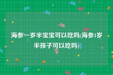 海参一岁半宝宝可以吃吗(海参1岁半孩子可以吃吗)