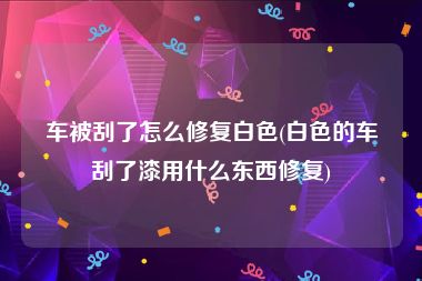 车被刮了怎么修复白色(白色的车刮了漆用什么东西修复)