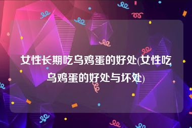 女性长期吃乌鸡蛋的好处(女性吃乌鸡蛋的好处与坏处)