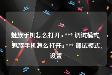 魅族手机怎么打开u *** 调试模式 魅族手机怎么打开u *** 调试模式设置