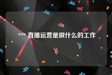  *** 直播运营是做什么的工作