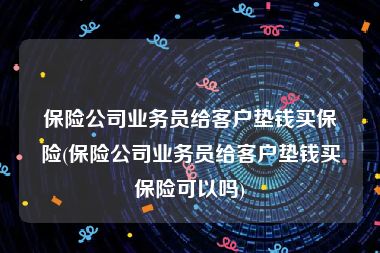 保险公司业务员给客户垫钱买保险(保险公司业务员给客户垫钱买保险可以吗)
