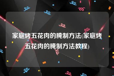 家庭烤五花肉的腌制方法(家庭烤五花肉的腌制方法教程)