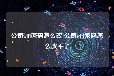 公司wifi密码怎么改 公司wifi密码怎么改不了