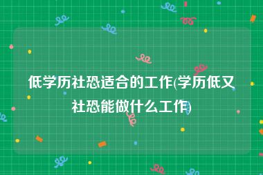 低学历社恐适合的工作(学历低又社恐能做什么工作)