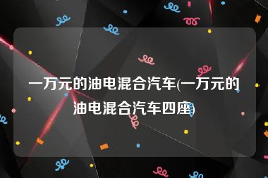 一万元的油电混合汽车(一万元的油电混合汽车四座)
