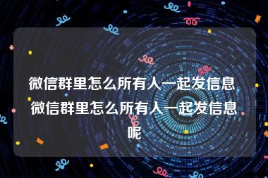 微信群里怎么所有人一起发信息 微信群里怎么所有人一起发信息呢