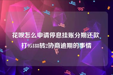 花呗怎么申请停息挂账分期还款 打95188转2协商逾期的事情