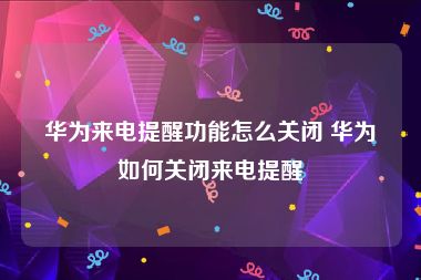华为来电提醒功能怎么关闭 华为如何关闭来电提醒