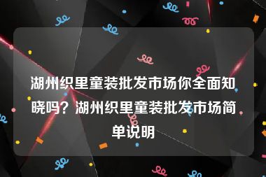 湖州织里童装批发市场你全面知晓吗？湖州织里童装批发市场简单说明