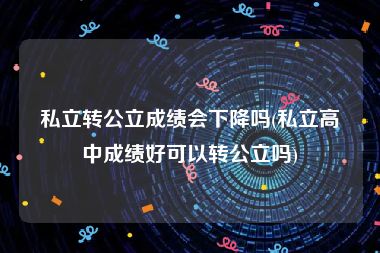 私立转公立成绩会下降吗(私立高中成绩好可以转公立吗)