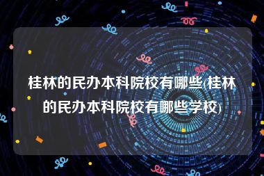 桂林的民办本科院校有哪些(桂林的民办本科院校有哪些学校)