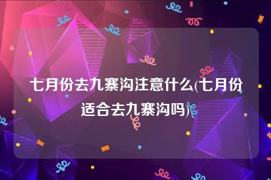 七月份去九寨沟注意什么(七月份适合去九寨沟吗)