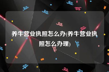 养牛营业执照怎么办(养牛营业执照怎么办理)