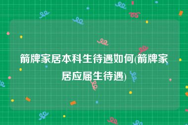 箭牌家居本科生待遇如何(箭牌家居应届生待遇)