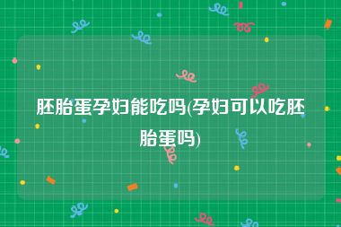 胚胎蛋孕妇能吃吗(孕妇可以吃胚胎蛋吗)