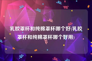乳胶罩杯和纯棉罩杯哪个好(乳胶罩杯和纯棉罩杯哪个好用)