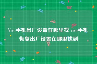 Vivo手机出厂设置在哪里找 vivo手机恢复出厂设置在哪里找到