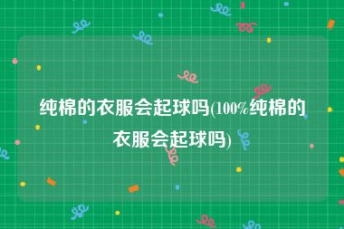 纯棉的衣服会起球吗(100%纯棉的衣服会起球吗)