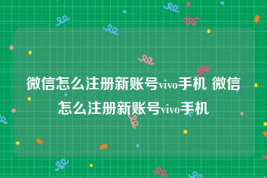 微信怎么注册新账号vivo手机 微信怎么注册新账号vivo手机