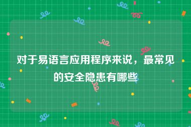 对于易语言应用程序来说，最常见的安全隐患有哪些