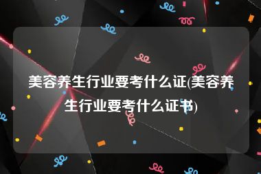 美容养生行业要考什么证(美容养生行业要考什么证书)