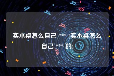 实木桌怎么自己 *** (实木桌怎么自己 *** 的)