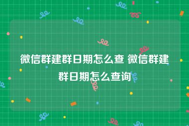 微信群建群日期怎么查 微信群建群日期怎么查询
